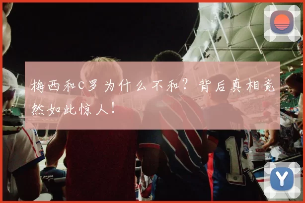 梅西和c罗为什么不和？背后真相竟然如此惊人！