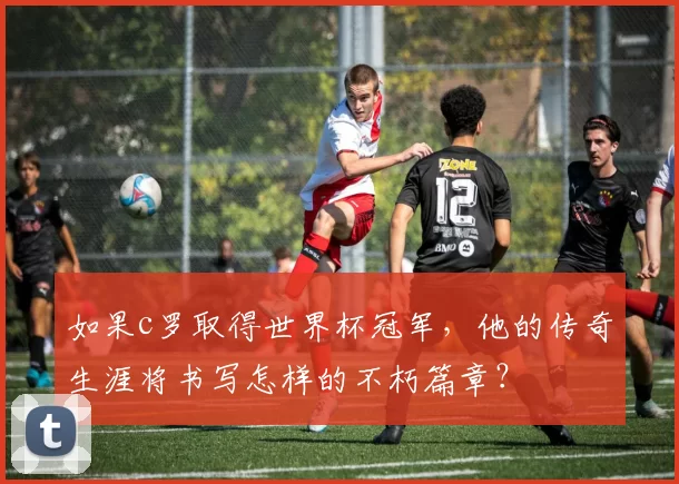 如果c罗取得世界杯冠军，他的传奇生涯将书写怎样的不朽篇章？