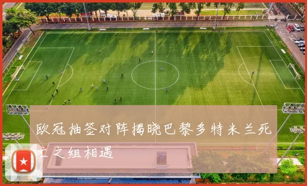 欧冠抽签对阵揭晓巴黎多特米兰死亡之组相遇