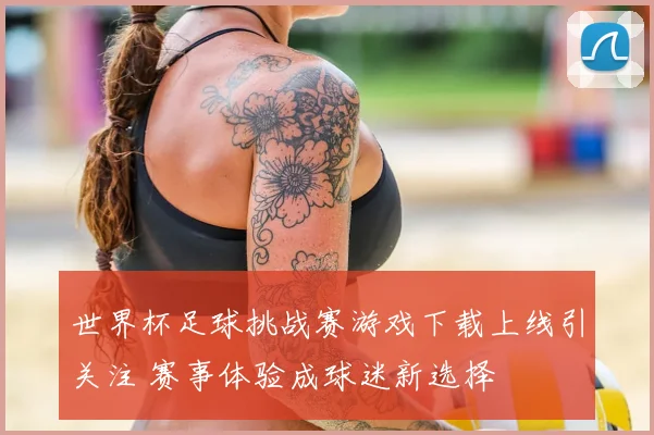 世界杯足球挑战赛游戏下载上线引关注 赛事体验成球迷新选择