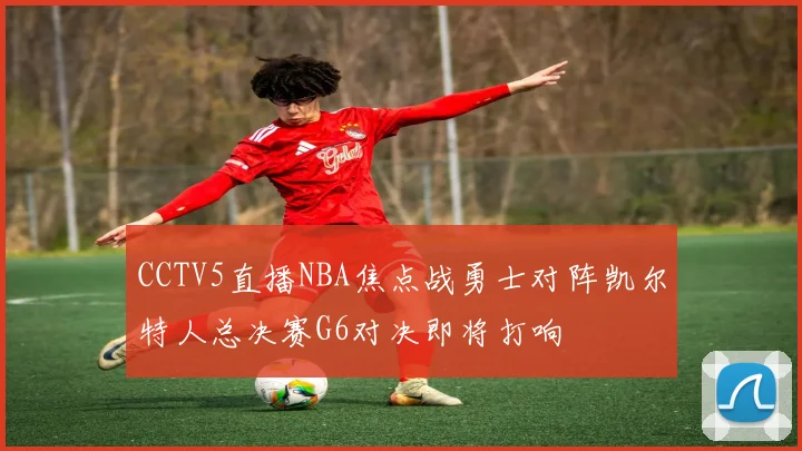 CCTV5直播NBA焦点战勇士对阵凯尔特人总决赛G6对决即将打响