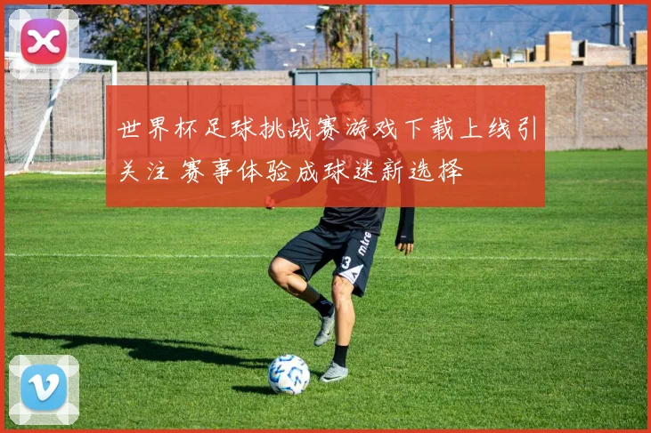 世界杯足球挑战赛游戏下载上线引关注 赛事体验成球迷新选择