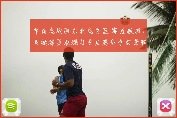华南虎战胜东北虎男篮 赛后数据、关键球员表现与季后赛争夺前景解读