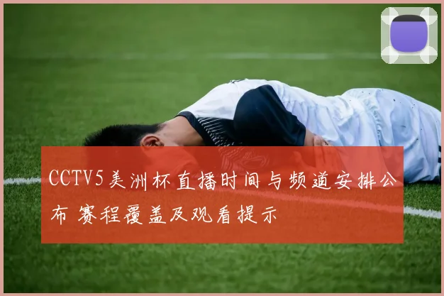 CCTV5美洲杯直播时间与频道安排公布 赛程覆盖及观看提示