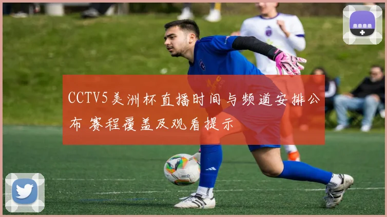 CCTV5美洲杯直播时间与频道安排公布 赛程覆盖及观看提示