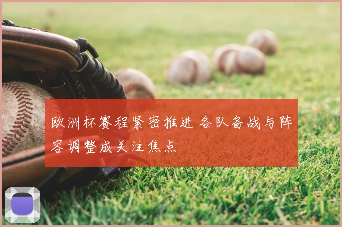欧洲杯赛程紧密推进 各队备战与阵容调整成关注焦点