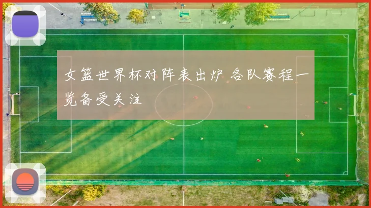 女篮世界杯对阵表出炉 各队赛程一览备受关注