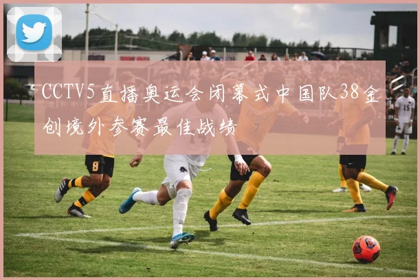 CCTV5直播奥运会闭幕式中国队38金创境外参赛最佳战绩