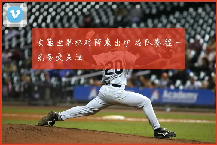 女篮世界杯对阵表出炉 各队赛程一览备受关注