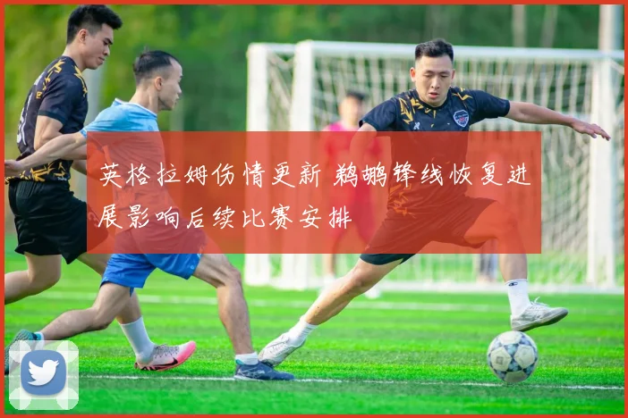 英格拉姆伤情更新 鹈鹕锋线恢复进展影响后续比赛安排