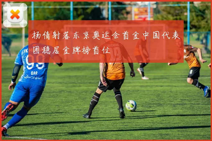 杨倩射落东京奥运会首金中国代表团稳居金牌榜首位