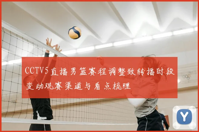 CCTV5直播男篮赛程调整致转播时段变动观赛渠道与看点梳理